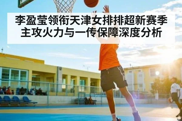 李盈莹领衔天津女排排超新赛季主攻火力与一传保障深度分析