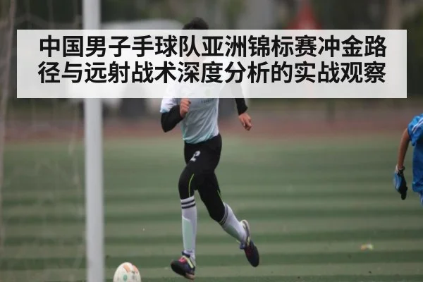 中国男子手球队亚洲锦标赛冲金路径与远射战术深度分析的实战观察